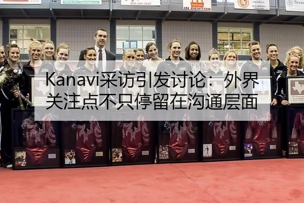 Kanavi采访引发讨论：外界关注点不只停留在沟通层面